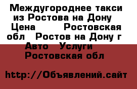 Междугороднее такси из Ростова-на-Дону › Цена ­ 19 - Ростовская обл., Ростов-на-Дону г. Авто » Услуги   . Ростовская обл.